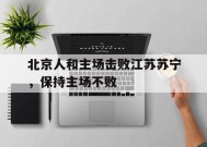 爱游戏体育-包含北京人和主场击败江苏苏宁，保持主场不败的词条